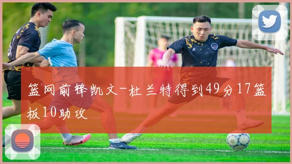 篮网前锋凯文-杜兰特得到49分17篮板10助攻