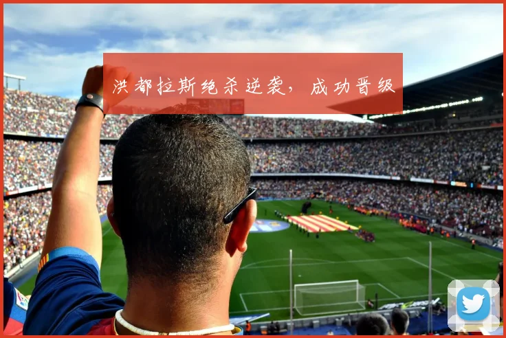 洪都拉斯绝杀逆袭,成功晋级
