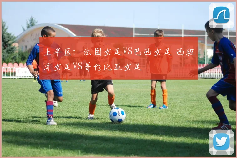 上半区:法国女足VS巴西女足 西班牙女足VS哥伦比亚女足