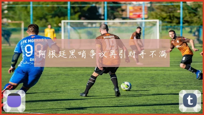 阿根廷黑哨争议再引对手不满