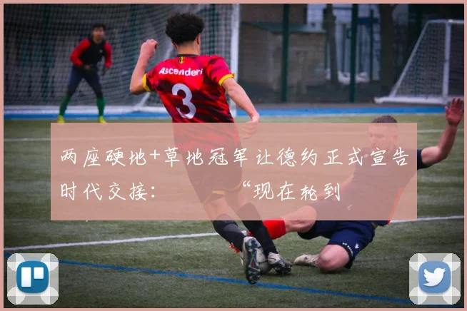 两座硬地+草地冠军让德约正式宣告时代交接：          “现在轮到我来守江山