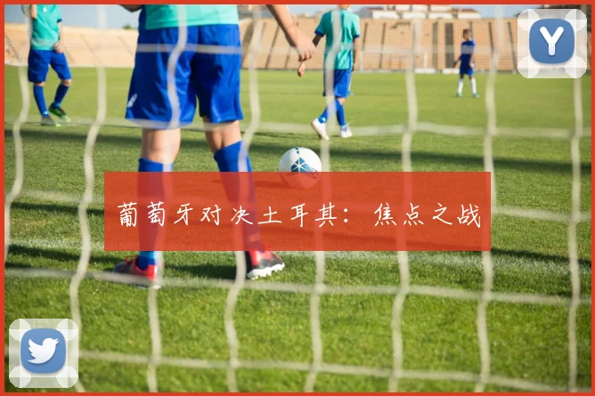 葡萄牙对决土耳其：焦点之战