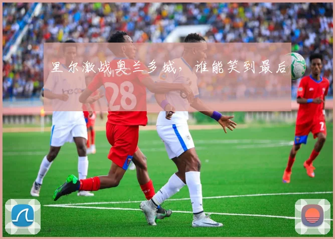 里尔激战奥兰多城，谁能笑到最后