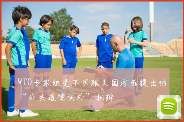 WTO专家组毫不买账美国方面提出的“公共道德例外”抗辩