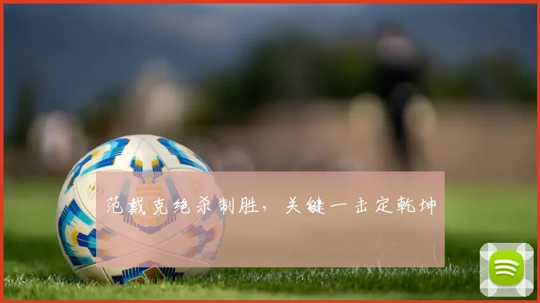 范戴克绝杀制胜,关键一击定乾坤