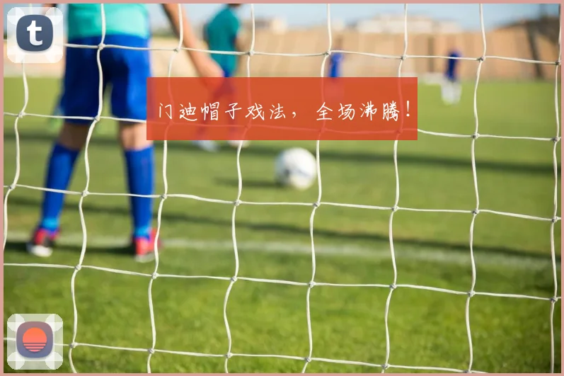 门迪帽子戏法，全场沸腾！
