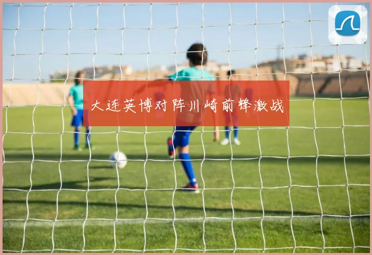 大连英博对阵川崎前锋激战
