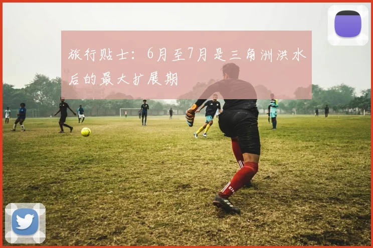 旅行贴士：6月至7月是三角洲洪水后的最大扩展期