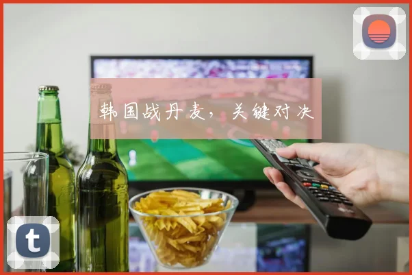 韩国战丹麦,关键对决