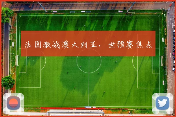 法国激战澳大利亚,世预赛焦点