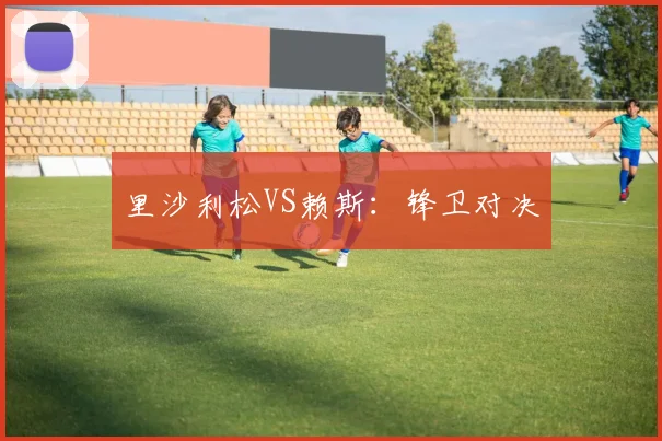 里沙利松VS赖斯：锋卫对决