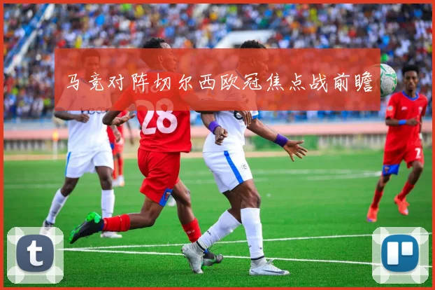 马竞对阵切尔西欧冠焦点战前瞻