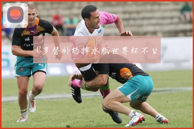 C罗替补怒摔水瓶世界杯不甘