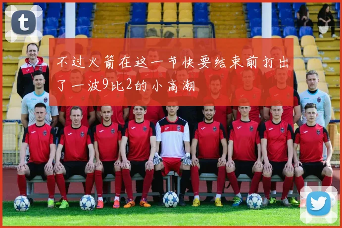 不过火箭在这一节快要结束前打出了一波9比2的小高潮