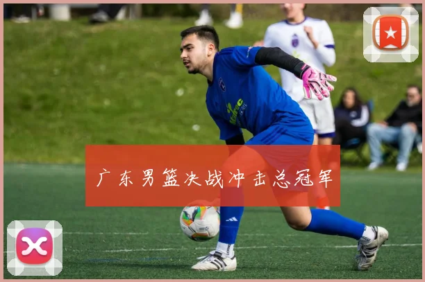 广东男篮决战冲击总冠军