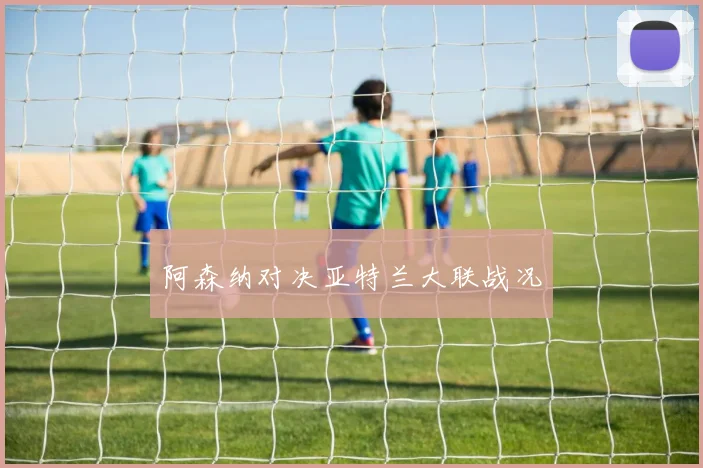 阿森纳对决亚特兰大联战况