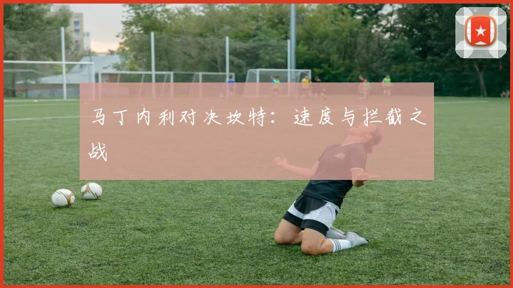 马丁内利对决坎特：速度与拦截之战