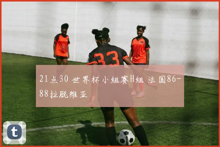 21点30 世界杯小组赛H组 法国86-88拉脱维亚
