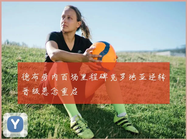 德布劳内百场里程碑克罗地亚逆转晋级悬念重启