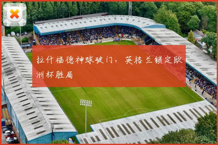 拉什福德神球破门,英格兰锁定欧洲杯胜局