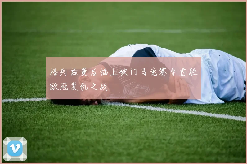 格列兹曼后插上破门马竞赛季首胜欧冠复仇之战