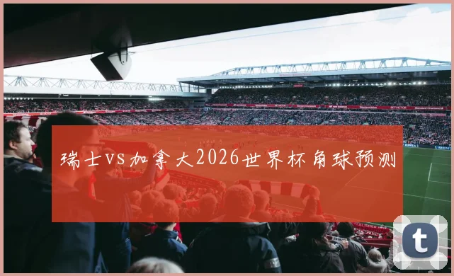 瑞士vs加拿大2026世界杯角球预测