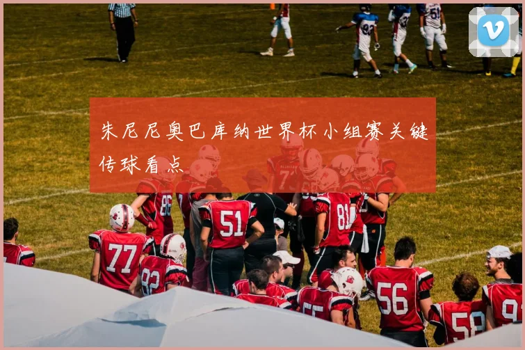 朱尼尼奥巴库纳世界杯小组赛关键传球看点