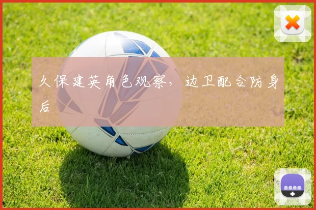 久保建英角色观察,边卫配合防身后