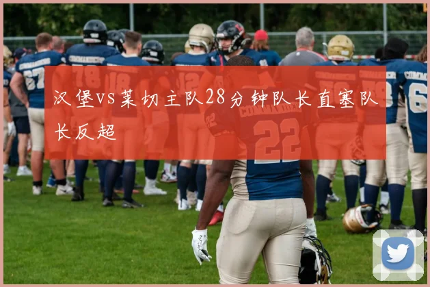 汉堡vs莱切主队28分钟队长直塞队长反超
