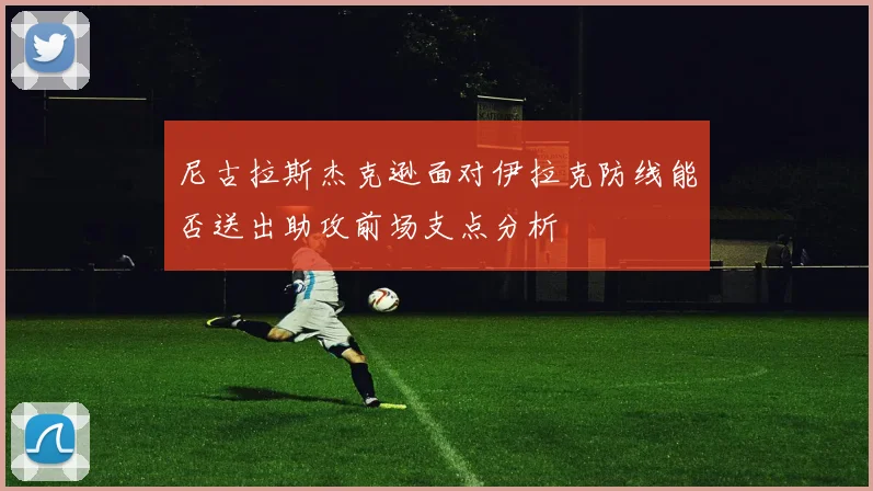 尼古拉斯杰克逊面对伊拉克防线能否送出助攻前场支点分析