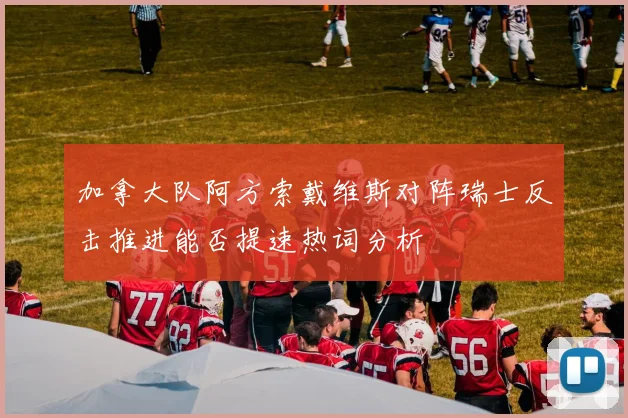 加拿大队阿方索戴维斯对阵瑞士反击推进能否提速热词分析