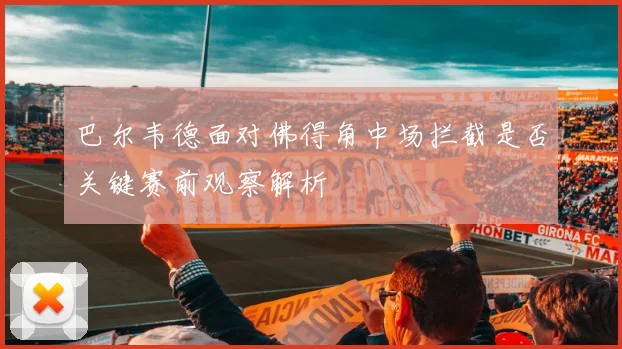 巴尔韦德面对佛得角中场拦截是否关键赛前观察解析