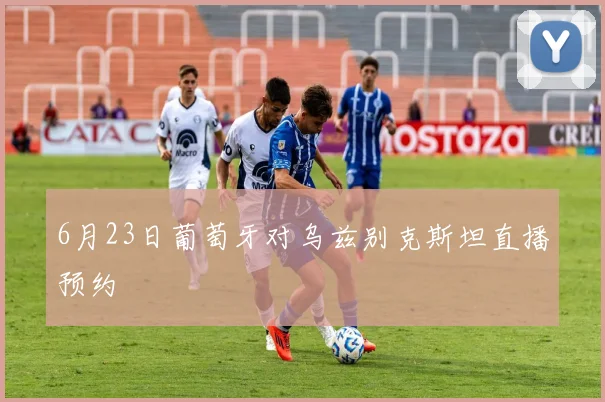6月23日葡萄牙对乌兹别克斯坦直播预约