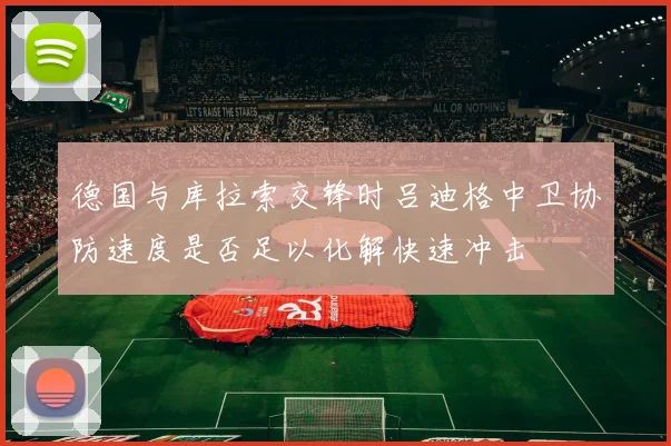 德国与库拉索交锋时吕迪格中卫协防速度是否足以化解快速冲击
