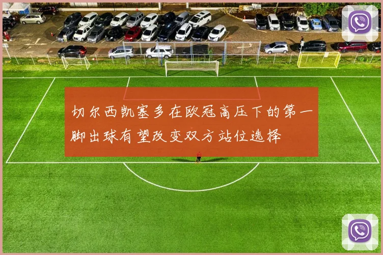 切尔西凯塞多在欧冠高压下的第一脚出球有望改变双方站位选择