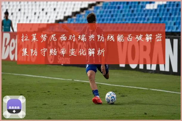 拉莱努尼面对瑞典防线能否破解密集防守赔率变化解析