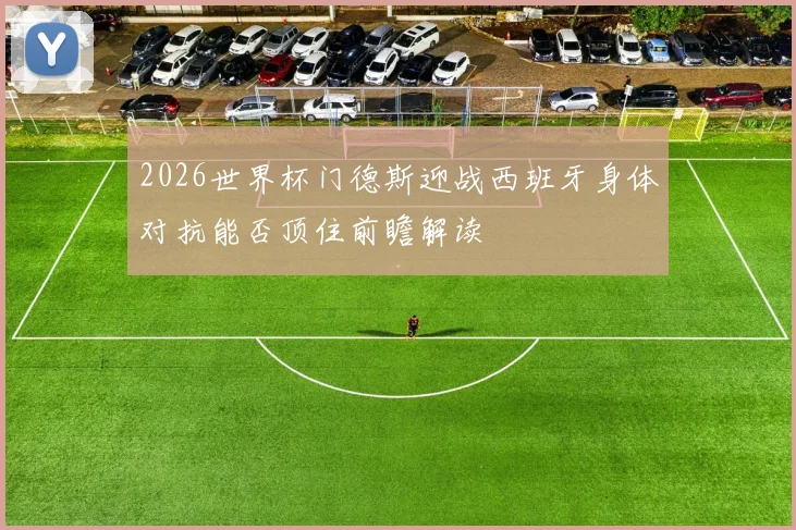 2026世界杯门德斯迎战西班牙身体对抗能否顶住前瞻解读