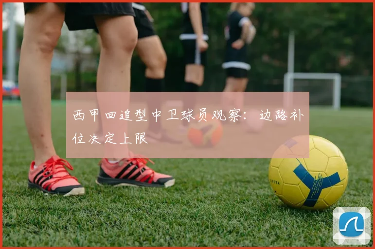 西甲回追型中卫球员观察：边路补位决定上限