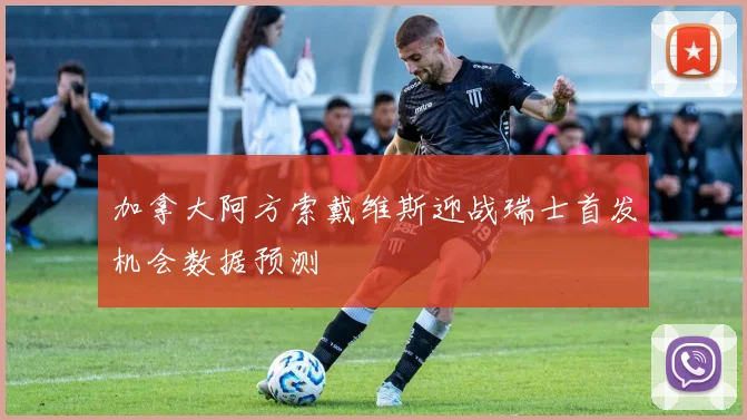 加拿大阿方索戴维斯迎战瑞士首发机会数据预测