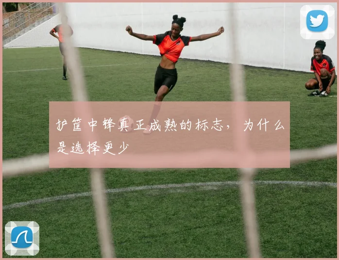 护筐中锋真正成熟的标志，为什么是选择更少