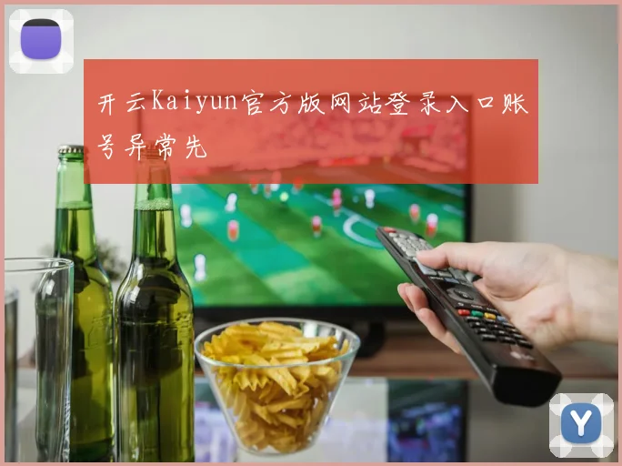 开云Kaiyun官方版网站登录入口账号异常先
