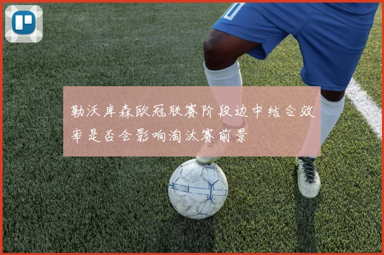 勒沃库森欧冠联赛阶段边中结合效率是否会影响淘汰赛前景