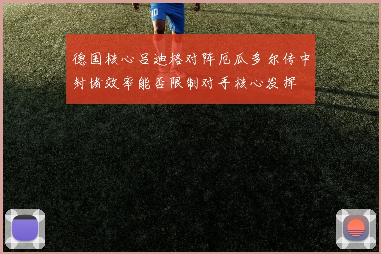 德国核心吕迪格对阵厄瓜多尔传中封堵效率能否限制对手核心发挥