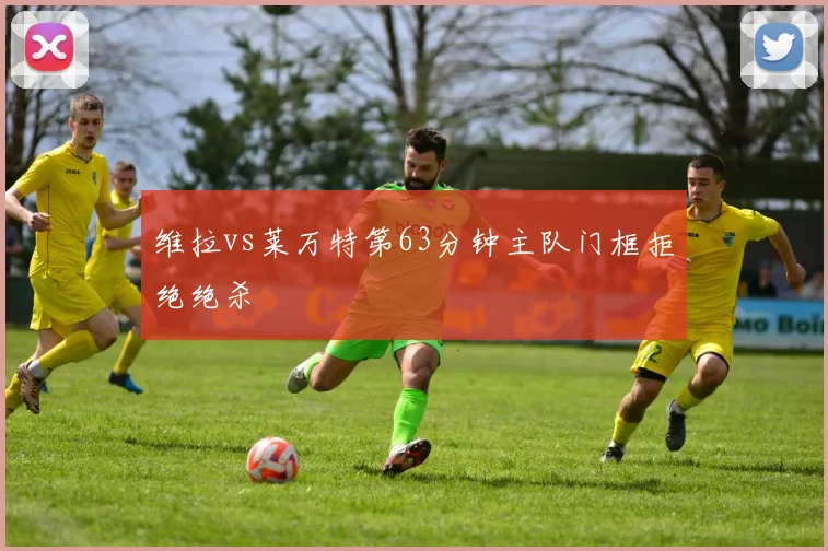 维拉vs莱万特第63分钟主队门框拒绝绝杀
