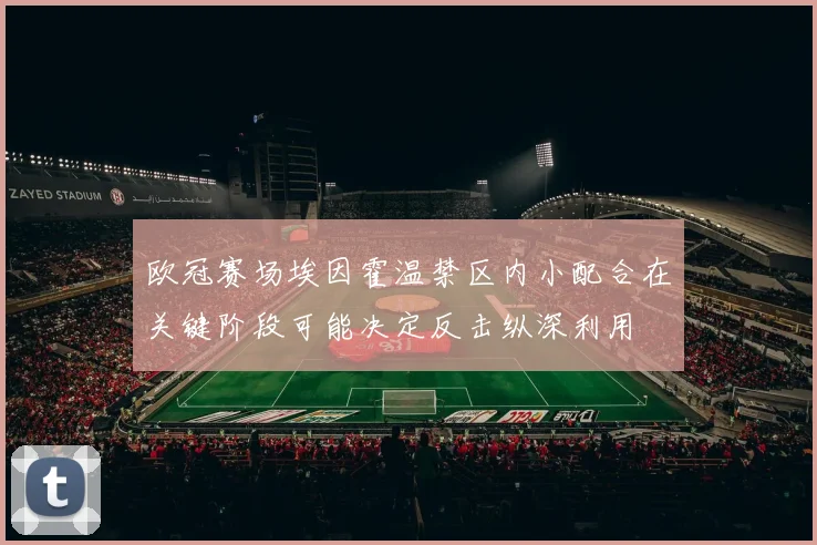 欧冠赛场埃因霍温禁区内小配合在关键阶段可能决定反击纵深利用