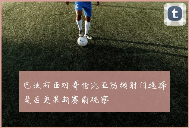 巴坎布面对哥伦比亚防线射门选择是否更果断赛前观察