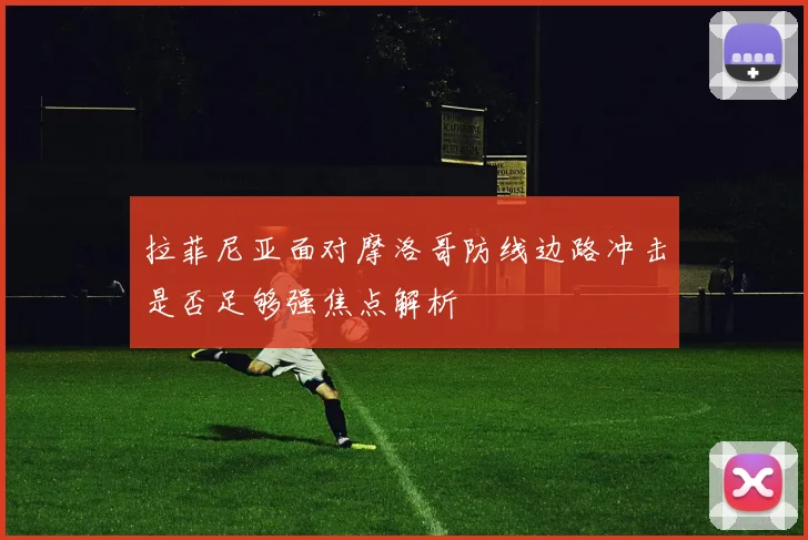 拉菲尼亚面对摩洛哥防线边路冲击是否足够强焦点解析