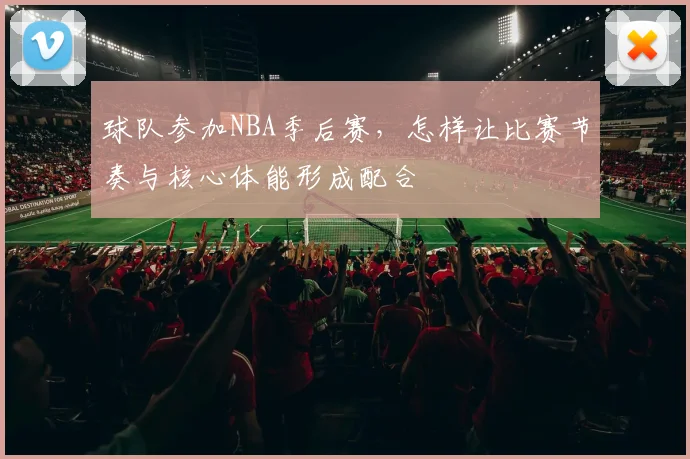 球队参加NBA季后赛，怎样让比赛节奏与核心体能形成配合