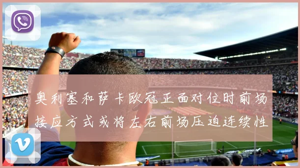 奥利塞和萨卡欧冠正面对位时前场接应方式或将左右前场压迫连续性