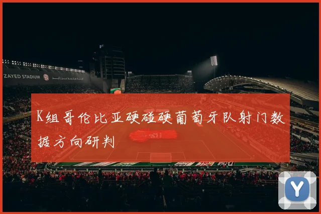 K组哥伦比亚硬碰硬葡萄牙队射门数据方向研判